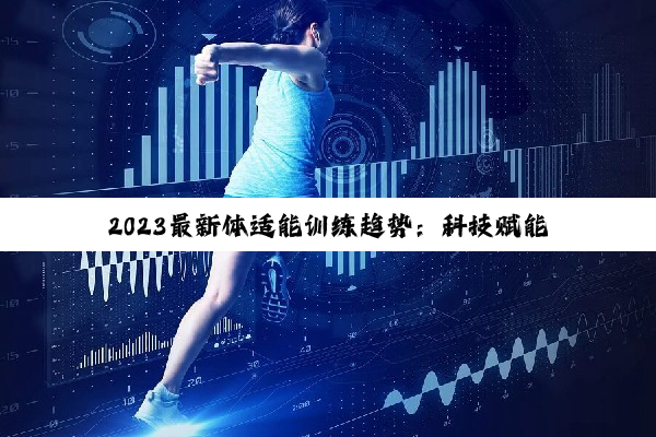 2024最新体适能训练趋势：科技赋能，打造个性化高效健身方案