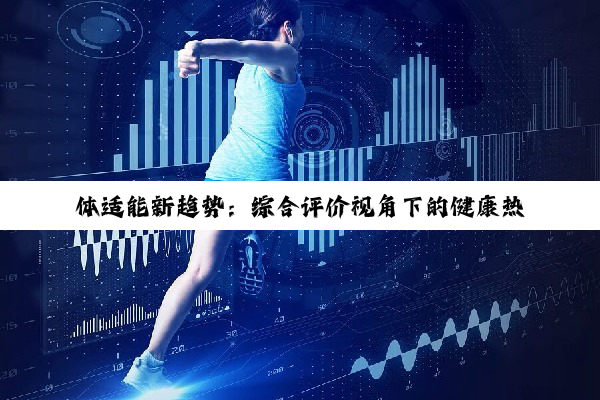今日科普|体适能新趋势：综合评价视角下的健康热点解析