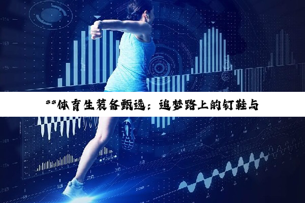 **体育生装备甄选：追梦路上的钉鞋与非钉鞋之选**