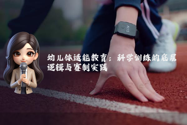 幼儿体适能教育:科学训练的底层逻辑与赛制实践