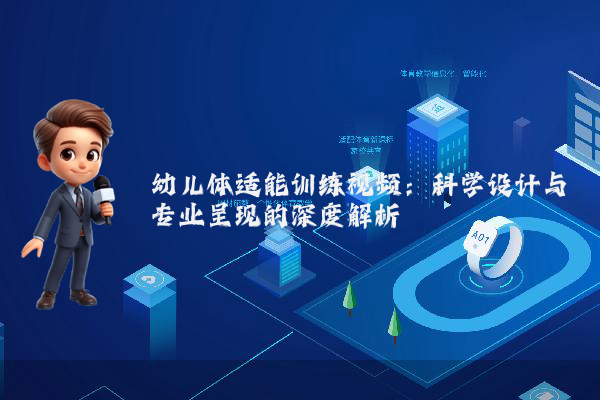 幼儿体适能训练视频:科学设计与专业呈现的深度解析