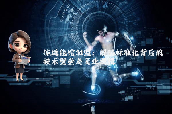体适能馆加盟：解码标准化背后的技术壁垒与商业逻辑