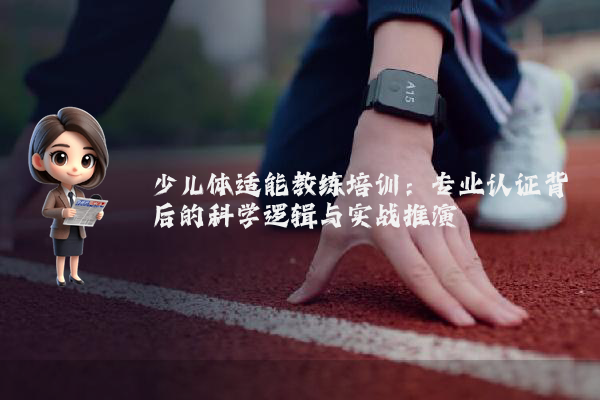 少儿体适能教练培训:专业认证背后的科学逻辑与实战推演